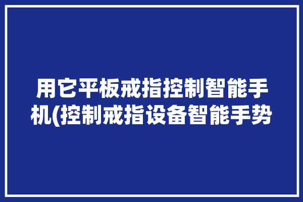 用它平板戒指控制智能手机(控制戒指设备智能手势)「平板的戒指」