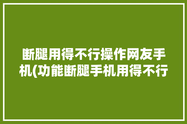 断腿用得不行操作网友手机(功能断腿手机用得不行)「断腿神器」