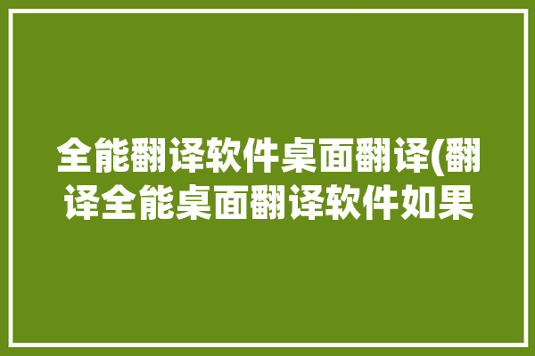 全能翻译软件桌面翻译(翻译全能桌面翻译软件如果你)「全能翻译器下载」