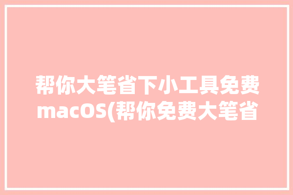 帮你大笔省下小工具免费macOS(帮你免费大笔省下小工具)