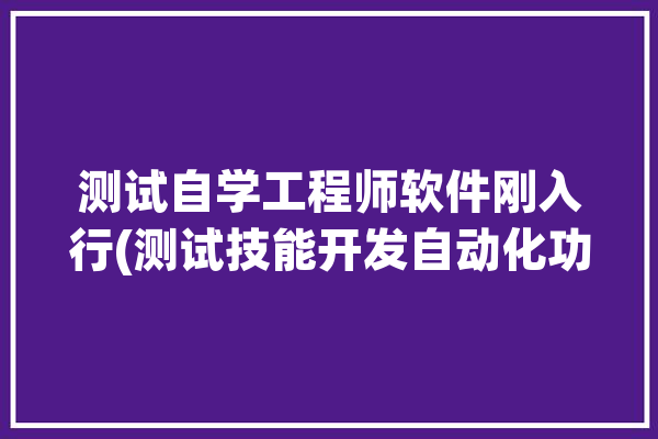 测试自学工程师软件刚入行(测试技能开发自动化功能)「如何自学测试工程师」