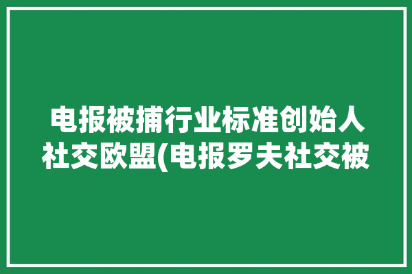 电报被捕行业标准创始人社交欧盟(电报罗夫社交被捕平台)「电报elegram」