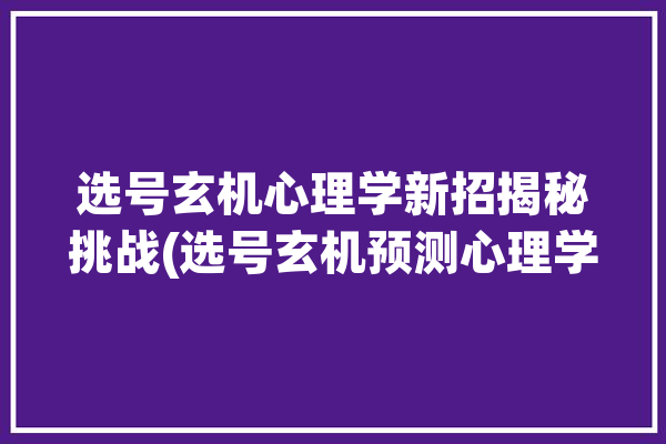 选号玄机心理学新招揭秘挑战(选号玄机预测心理学数据)「选号秘诀」