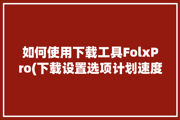 如何使用下载工具FolxPro(下载设置选项计划速度)「flre设置下载」