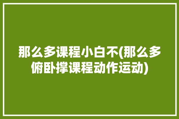 那么多课程小白不(那么多俯卧撑课程动作运动)