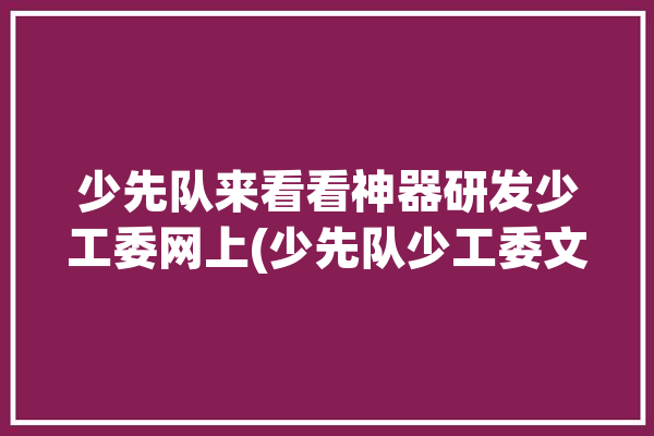 少先队来看看神器研发少工委网上(少先队少工委文汇社区少先队员)