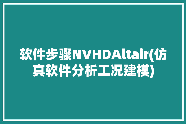 软件步骤NVHDAltair(仿真软件分析工况建模)「软件仿真工具」