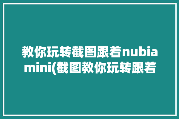 教你玩转截图跟着nubiamini(截图教你玩转跟着开启)「nubia 截图」