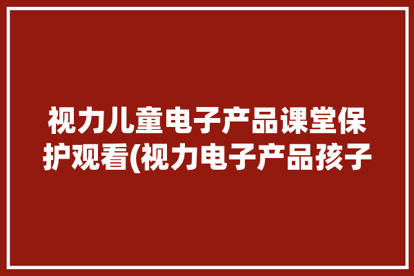 视力儿童电子产品课堂保护观看(视力电子产品孩子时间儿童)