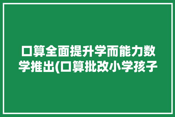 口算全面提升学而能力数学推出(口算批改小学孩子作业)「小学生口算批改作业软件」