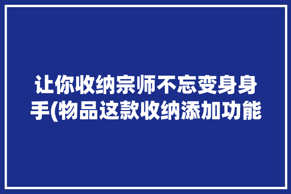 让你收纳宗师不忘变身身手(物品这款收纳添加功能)「这些收纳神器也太好用了吧」