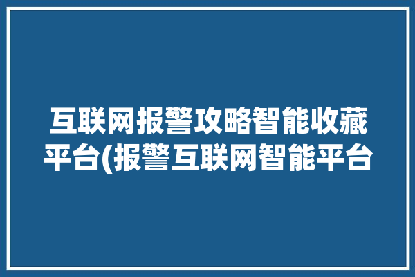 互联网报警攻略智能收藏平台(报警互联网智能平台攻略)「互联网报警系统」