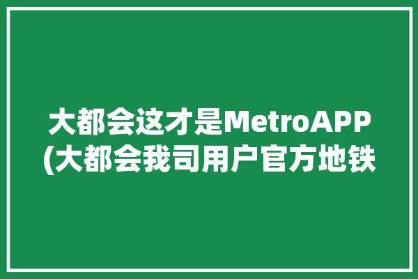 大都会这才是MetroAPP(大都会我司用户官方地铁)「大都会app地铁下载官网」