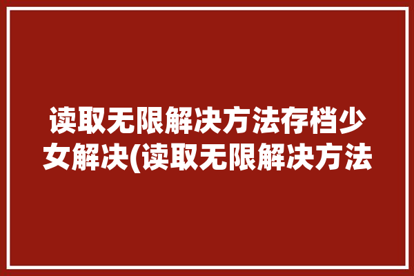 读取无限解决方法存档少女解决(读取无限解决方法少女搭建)「少女读取中」