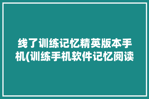 线了训练记忆精英版本手机(训练手机软件记忆阅读)