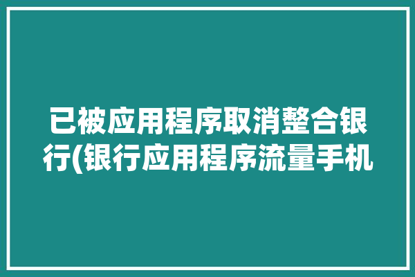 已被应用程序取消整合银行(银行应用程序流量手机线上)