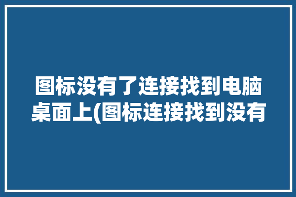 图标没有了连接找到电脑桌面上(图标连接找到没有了电脑)「电脑连接图标消失」