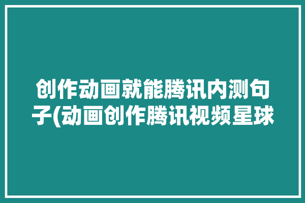 创作动画就能腾讯内测句子(动画创作腾讯视频星球)「腾讯原创动画」