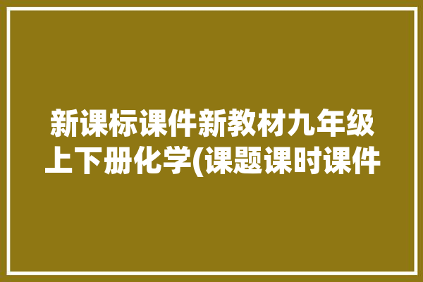 新课标课件新教材九年级上下册化学(课题课时课件跨学科实践活动)