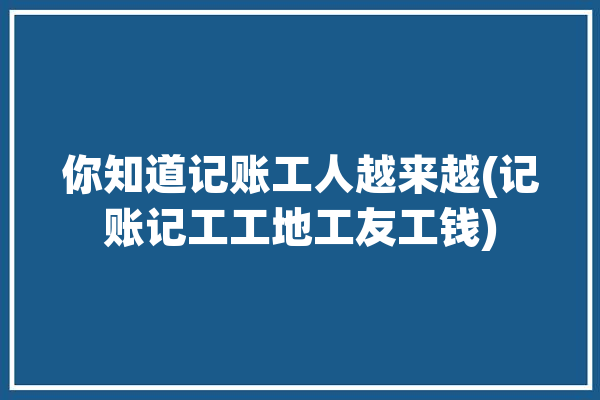 你知道记账工人越来越(记账记工工地工友工钱)「工地记账员」