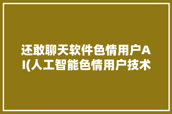 还敢聊天软件色情用户AI(人工智能色情用户技术利用)