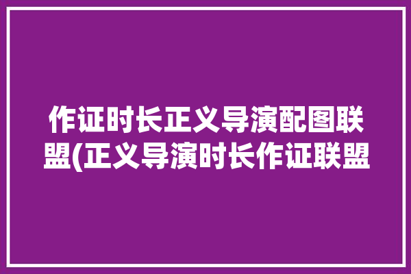 作证时长正义导演配图联盟(正义导演时长作证联盟)「导演剪辑版《正义联盟》什么意思」