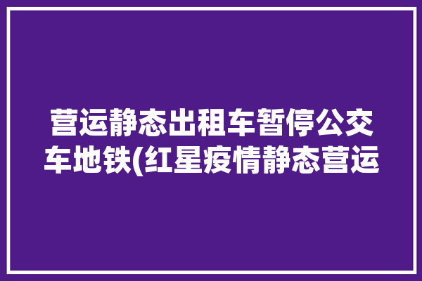 营运静态出租车暂停公交车地铁(红星疫情静态营运出租车)