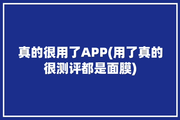 真的很用了APP(用了真的很测评都是面膜)「真的很好用吗」