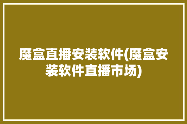 魔盒直播安装软件(魔盒安装软件直播市场)「魔盒直播app最新版本」