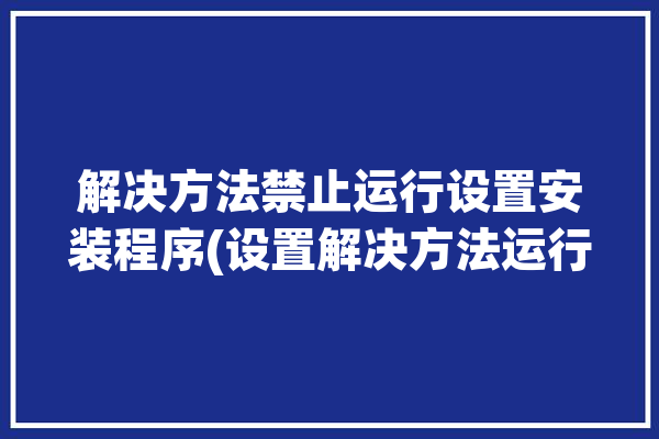 解决方法禁止运行设置安装程序(设置解决方法运行程序安装)「禁止安装程序怎么设置」