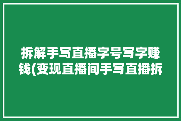 拆解手写直播字号写字赚钱(变现直播间手写直播拆解)「直播写字板怎么用」