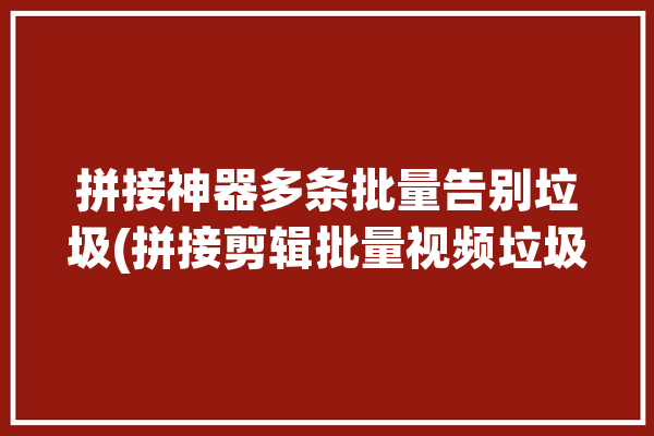 拼接神器多条批量告别垃圾(拼接剪辑批量视频垃圾)「视频批量拼接软件」