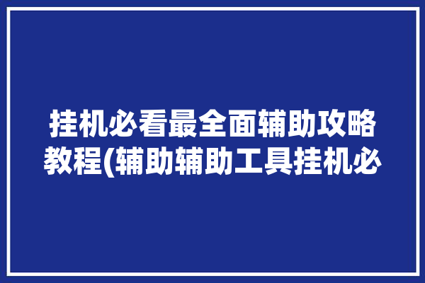 挂机必看最全面辅助攻略教程(辅助辅助工具挂机必看游戏)「挂机辅助器大全」