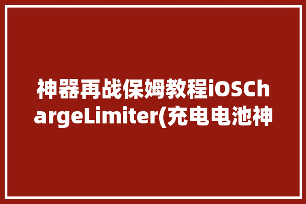 神器再战保姆教程iOSChargeLimiter(充电电池神器再战保姆)