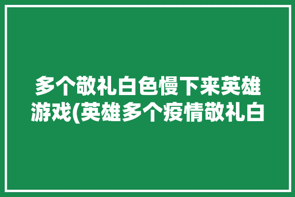 多个敬礼白色慢下来英雄游戏(英雄多个疫情敬礼白色)