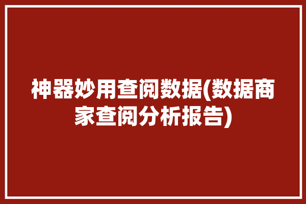 神器妙用查阅数据(数据商家查阅分析报告)