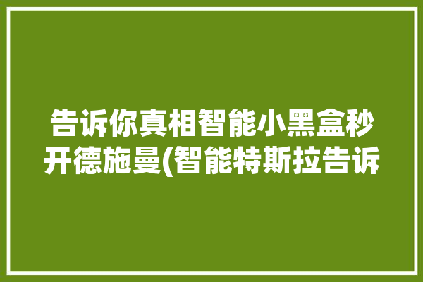 告诉你真相智能小黑盒秒开德施曼(智能特斯拉告诉你产品磁场)「德施曼 小黑盒」