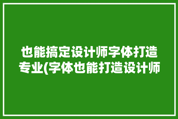 也能搞定设计师字体打造专业(字体也能打造设计师搞定)「字体设计师怎么赚钱」