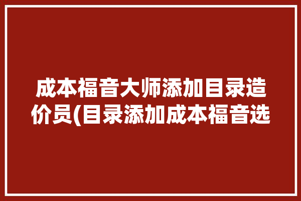 成本福音大师添加目录造价员(目录添加成本福音选中)