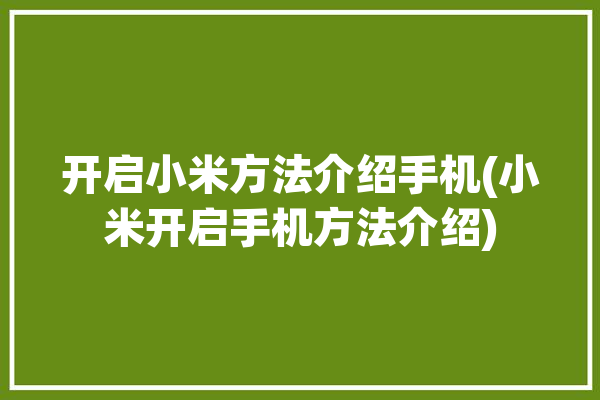 开启小米方法介绍手机(小米开启手机方法介绍)「小米怎么开miui」