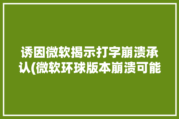 诱因微软揭示打字崩溃承认(微软环球版本崩溃可能会)