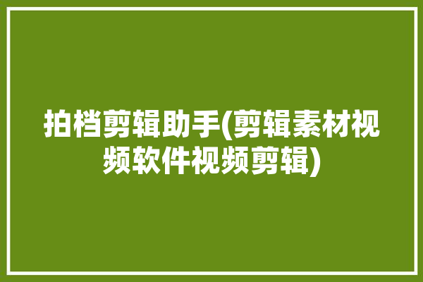 拍档剪辑助手(剪辑素材视频软件视频剪辑)「大拍档剪辑助手多少钱」