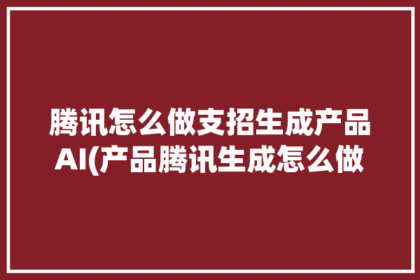 腾讯怎么做支招生成产品AI(产品腾讯生成怎么做支招)「腾讯支付招聘」