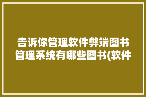 告诉你管理软件弊端图书管理系统有哪些图书(软件图书管理系统管理软件图书免费)