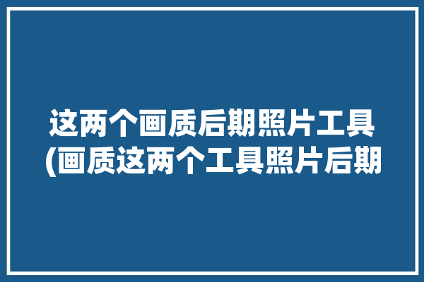 这两个画质后期照片工具(画质这两个工具照片后期)「画质后期效果是什么」