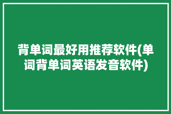 背单词最好用推荐软件(单词背单词英语发音软件)「背单词的英语软件哪个好」