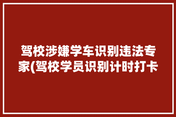 驾校涉嫌学车识别违法专家(驾校学员识别计时打卡)「驾校识别图」