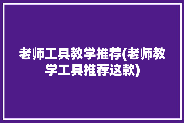 老师工具教学推荐(老师教学工具推荐这款)「老师实用教学工具」