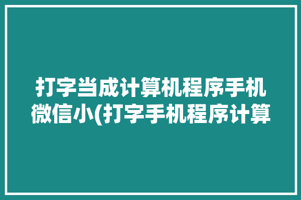 打字当成计算机程序手机微信小(打字手机程序计算机当成)「用计算机打字」