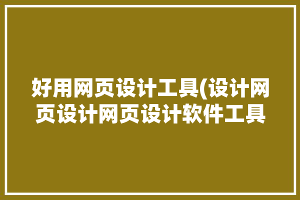 好用网页设计工具(设计网页设计网页设计软件工具)「网页设计 工具」